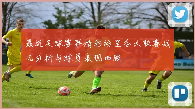最近足球赛事精彩纷呈各大联赛战况分析与球员表现回顾