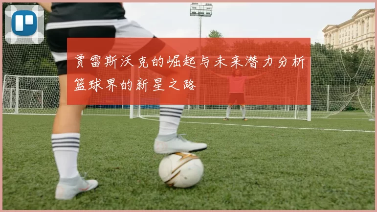 贾雷斯沃克的崛起与未来潜力分析篮球界的新星之路