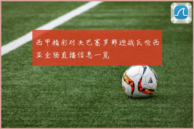 西甲精彩对决巴塞罗那迎战瓦伦西亚全场直播信息一览