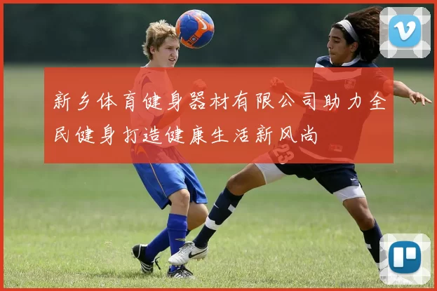 新乡体育健身器材有限公司助力全民健身打造健康生活新风尚