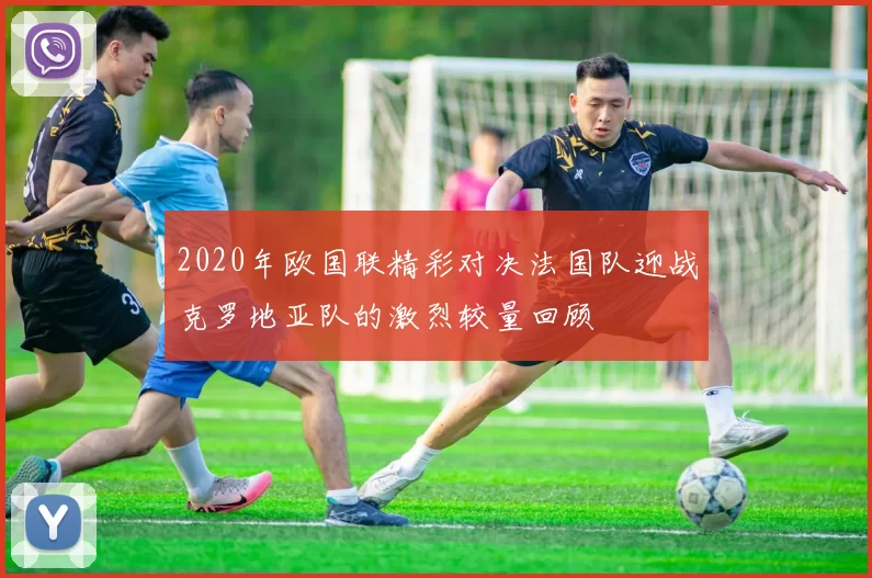 2020年欧国联精彩对决法国队迎战克罗地亚队的激烈较量回顾