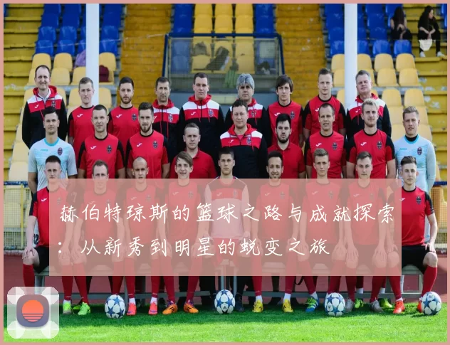 赫伯特琼斯的篮球之路与成就探索：从新秀到明星的蜕变之旅