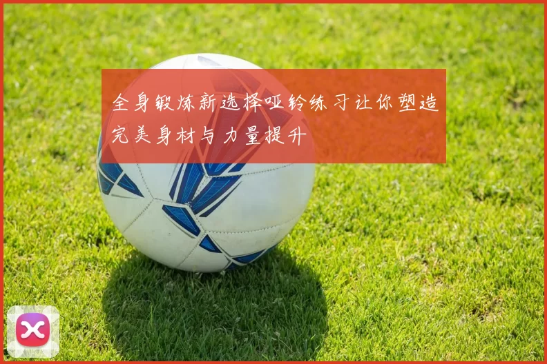 全身锻炼新选择哑铃练习让你塑造完美身材与力量提升