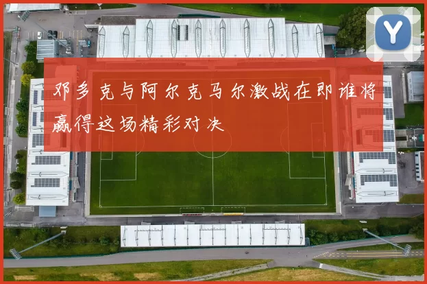 邓多克与阿尔克马尔激战在即谁将赢得这场精彩对决