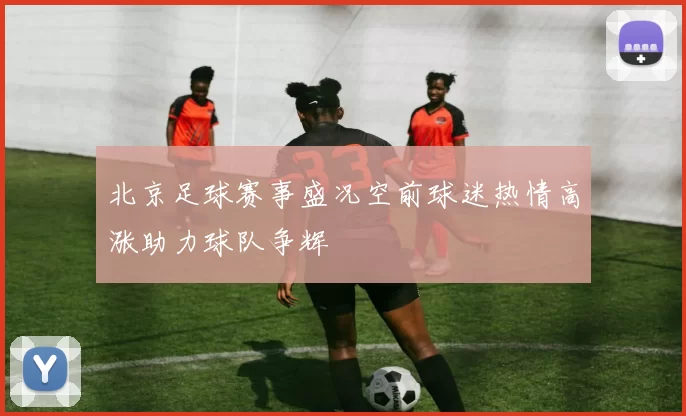 北京足球赛事盛况空前球迷热情高涨助力球队争辉