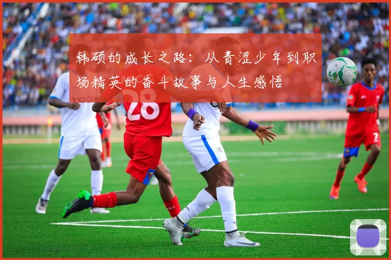 韩硕的成长之路：从青涩少年到职场精英的奋斗故事与人生感悟