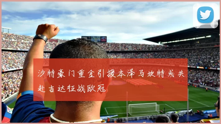 沙特豪门重金引援本泽马坎特或共赴吉达征战欧冠