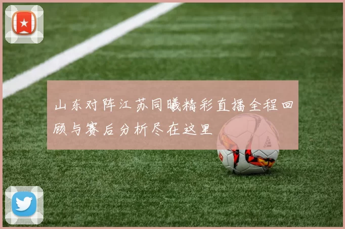 山东对阵江苏同曦精彩直播全程回顾与赛后分析尽在这里