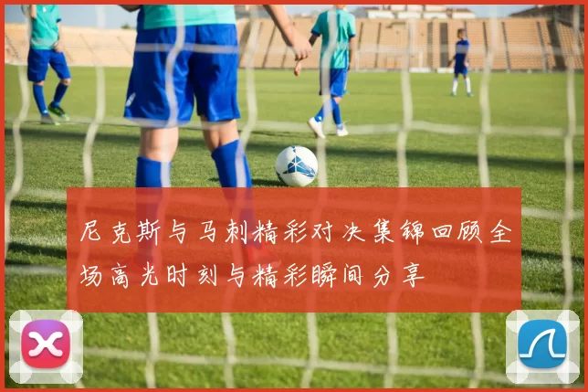 尼克斯与马刺精彩对决集锦回顾全场高光时刻与精彩瞬间分享